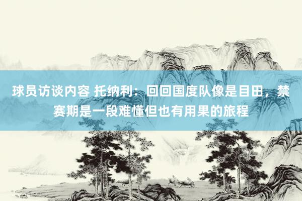 球员访谈内容 托纳利：回回国度队像是目田，禁赛期是一段难懂但也有用果的旅程