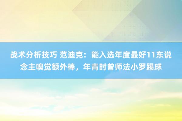 战术分析技巧 范迪克：能入选年度最好11东说念主嗅觉额外棒，年青时曾师法小罗踢球