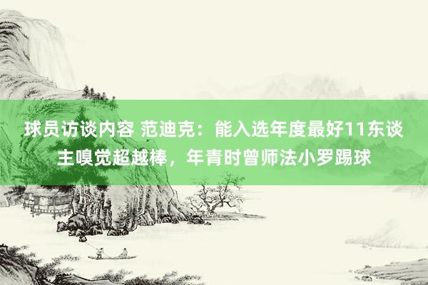 球员访谈内容 范迪克：能入选年度最好11东谈主嗅觉超越棒，年青时曾师法小罗踢球