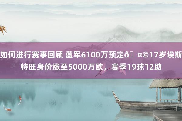 如何进行赛事回顾 蓝军6100万预定🤩17岁埃斯特旺身价涨至5000万欧，赛季19球12助