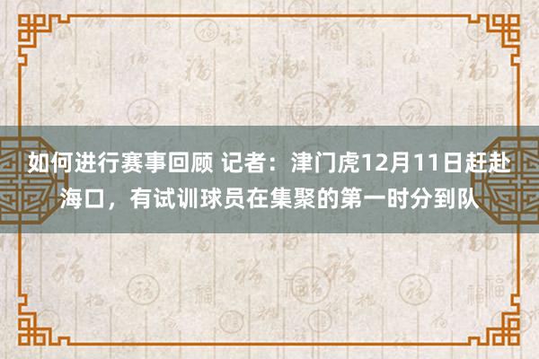 如何进行赛事回顾 记者：津门虎12月11日赶赴海口，有试训球员在集聚的第一时分到队