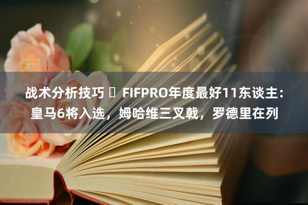 战术分析技巧 ⭐FIFPRO年度最好11东谈主：皇马6将入选，姆哈维三叉戟，罗德里在列