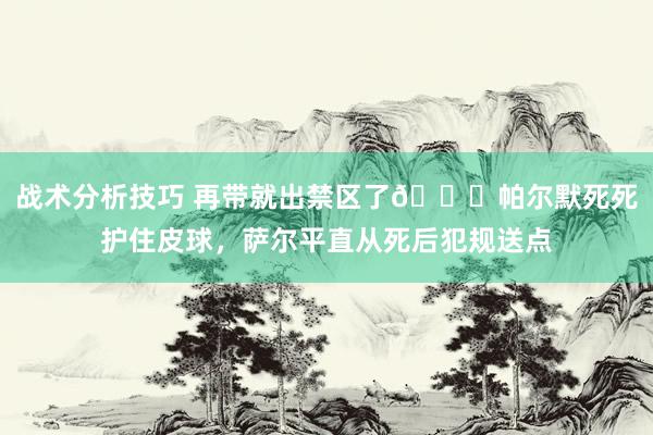 战术分析技巧 再带就出禁区了😂帕尔默死死护住皮球，萨尔平直从死后犯规送点