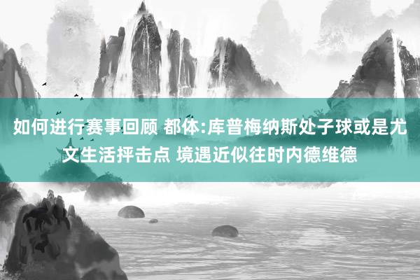 如何进行赛事回顾 都体:库普梅纳斯处子球或是尤文生活抨击点 境遇近似往时内德维德