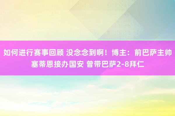 如何进行赛事回顾 没念念到啊！博主：前巴萨主帅塞蒂恩接办国安 曾带巴萨2-8拜仁