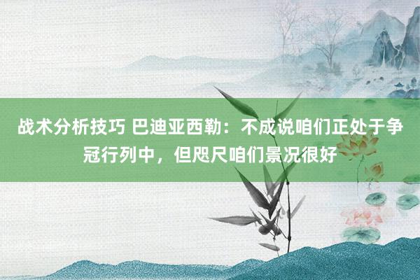 战术分析技巧 巴迪亚西勒：不成说咱们正处于争冠行列中，但咫尺咱们景况很好