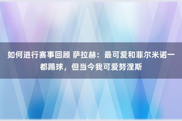 如何进行赛事回顾 萨拉赫：最可爱和菲尔米诺一都踢球，但当今我可爱努涅斯