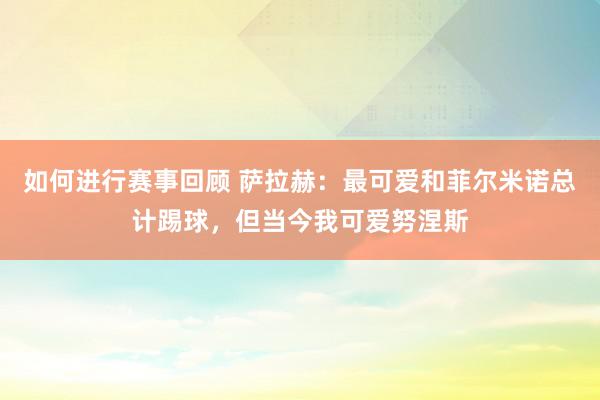 如何进行赛事回顾 萨拉赫：最可爱和菲尔米诺总计踢球，但当今我可爱努涅斯