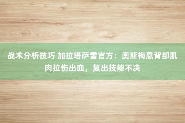 战术分析技巧 加拉塔萨雷官方：奥斯梅恩背部肌肉拉伤出血，复出技能不决