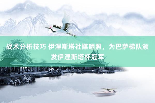 战术分析技巧 伊涅斯塔社媒晒照，为巴萨梯队颁发伊涅斯塔杯冠军