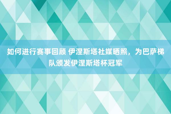 如何进行赛事回顾 伊涅斯塔社媒晒照，为巴萨梯队颁发伊涅斯塔杯冠军