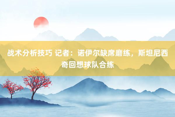 战术分析技巧 记者：诺伊尔缺席磨练，斯坦尼西奇回想球队合练