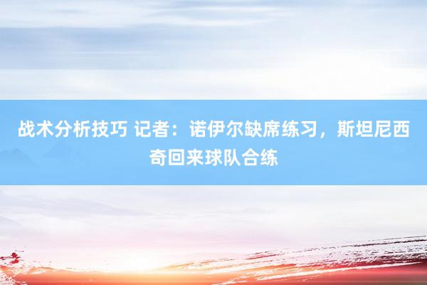 战术分析技巧 记者：诺伊尔缺席练习，斯坦尼西奇回来球队合练