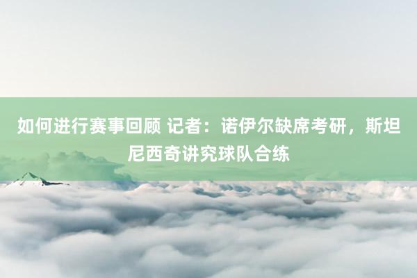 如何进行赛事回顾 记者：诺伊尔缺席考研，斯坦尼西奇讲究球队合练