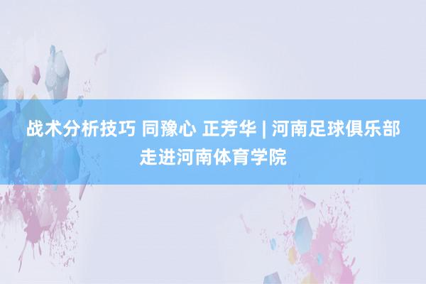 战术分析技巧 同豫心 正芳华 | 河南足球俱乐部走进河南体育学院