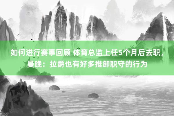 如何进行赛事回顾 体育总监上任5个月后去职，曼晚：拉爵也有好多推卸职守的行为