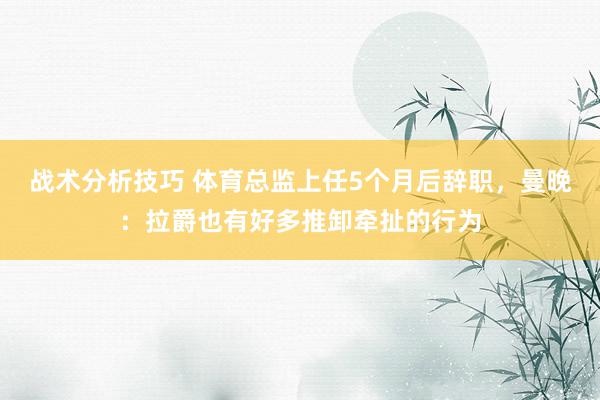 战术分析技巧 体育总监上任5个月后辞职，曼晚：拉爵也有好多推卸牵扯的行为