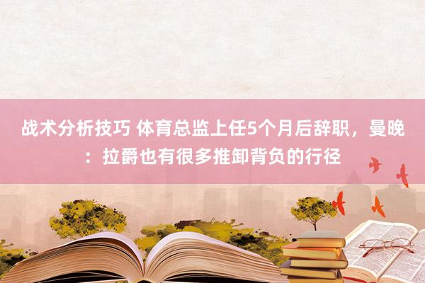 战术分析技巧 体育总监上任5个月后辞职，曼晚：拉爵也有很多推卸背负的行径