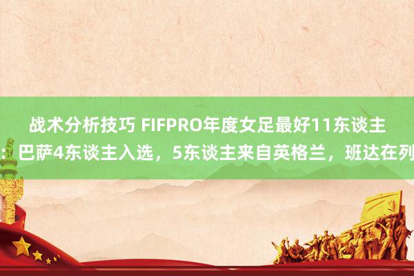 战术分析技巧 FIFPRO年度女足最好11东谈主：巴萨4东谈主入选，5东谈主来自英格兰，班达在列