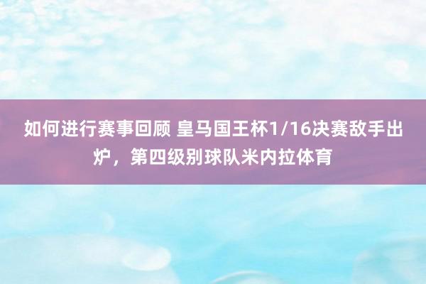 如何进行赛事回顾 皇马国王杯1/16决赛敌手出炉，第四级别球队米内拉体育