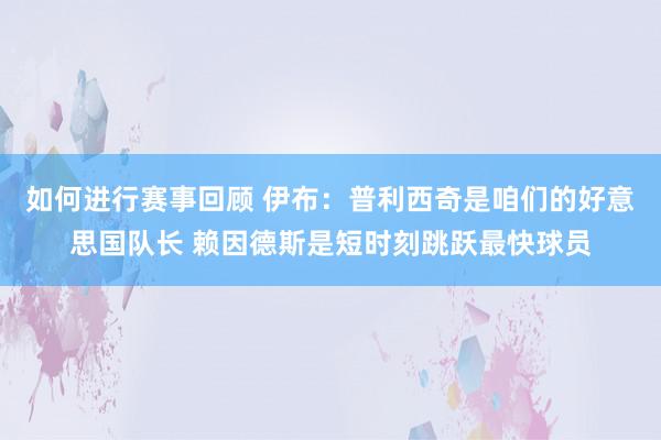 如何进行赛事回顾 伊布：普利西奇是咱们的好意思国队长 赖因德斯是短时刻跳跃最快球员