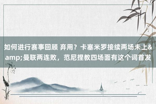 如何进行赛事回顾 弃用？卡塞米罗接续两场未上&曼联两连败，范尼捏教四场面有这个词首发