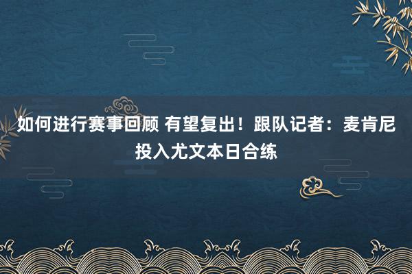 如何进行赛事回顾 有望复出！跟队记者：麦肯尼投入尤文本日合练