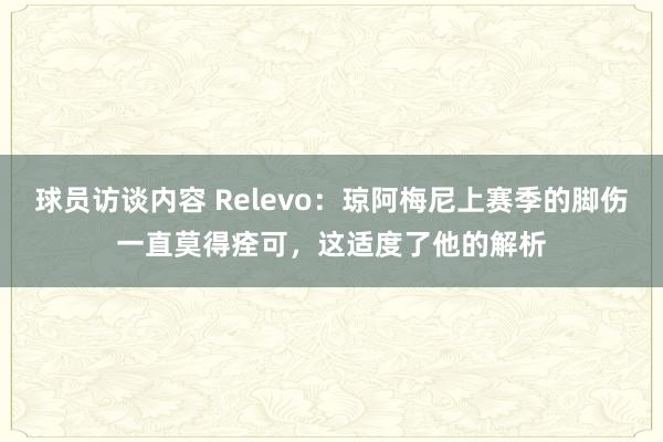 球员访谈内容 Relevo：琼阿梅尼上赛季的脚伤一直莫得痊可，这适度了他的解析