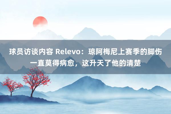 球员访谈内容 Relevo：琼阿梅尼上赛季的脚伤一直莫得病愈，这升天了他的清楚