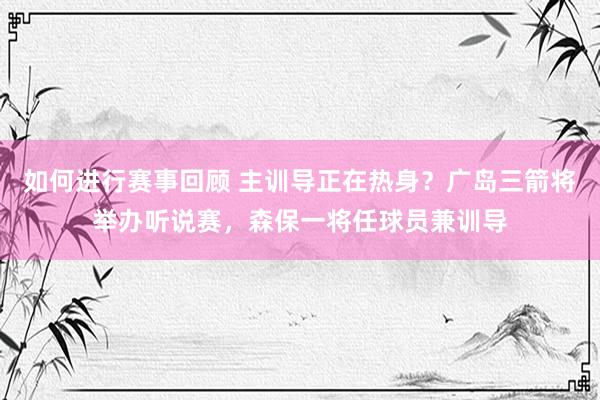 如何进行赛事回顾 主训导正在热身？广岛三箭将举办听说赛，森保一将任球员兼训导