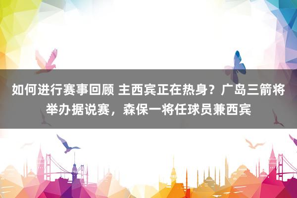 如何进行赛事回顾 主西宾正在热身？广岛三箭将举办据说赛，森保一将任球员兼西宾