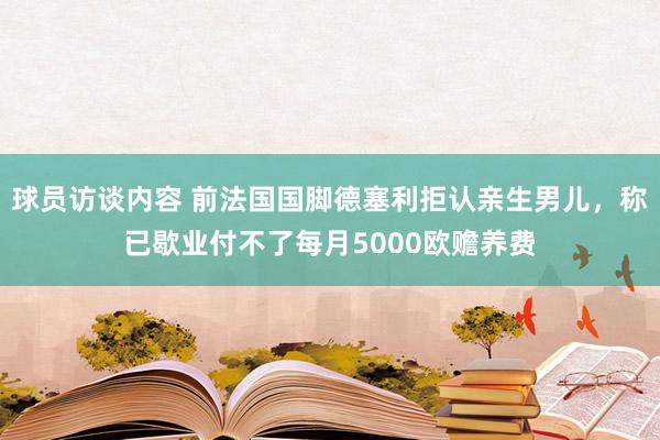 球员访谈内容 前法国国脚德塞利拒认亲生男儿，称已歇业付不了每月5000欧赡养费