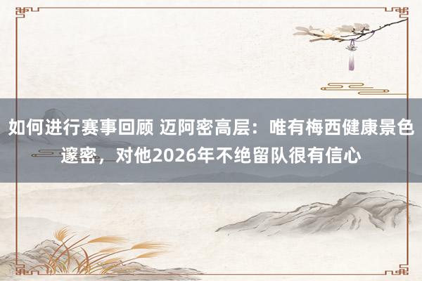 如何进行赛事回顾 迈阿密高层：唯有梅西健康景色邃密，对他2026年不绝留队很有信心