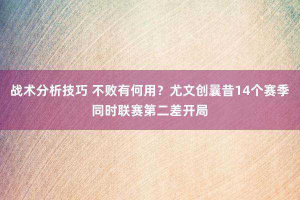 战术分析技巧 不败有何用？尤文创曩昔14个赛季同时联赛第二差开局