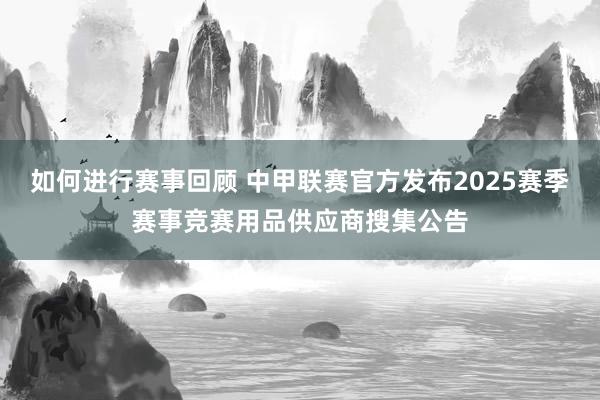 如何进行赛事回顾 中甲联赛官方发布2025赛季赛事竞赛用品供应商搜集公告