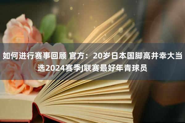 如何进行赛事回顾 官方：20岁日本国脚高井幸大当选2024赛季J联赛最好年青球员