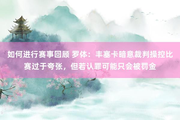 如何进行赛事回顾 罗体：丰塞卡暗意裁判操控比赛过于夸张，但若认罪可能只会被罚金