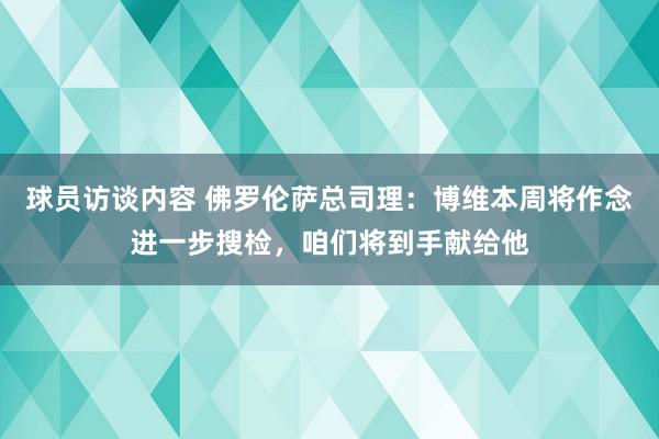 球员访谈内容 佛罗伦萨总司理：博维本周将作念进一步搜检，咱们将到手献给他