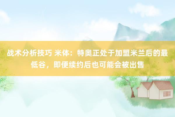 战术分析技巧 米体：特奥正处于加盟米兰后的最低谷，即便续约后也可能会被出售