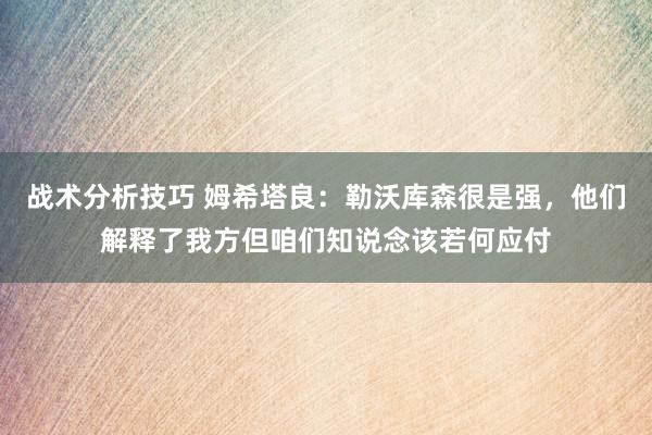 战术分析技巧 姆希塔良：勒沃库森很是强，他们解释了我方但咱们知说念该若何应付