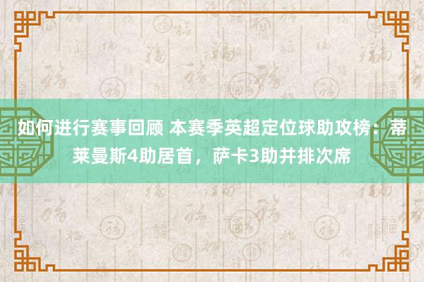 如何进行赛事回顾 本赛季英超定位球助攻榜：蒂莱曼斯4助居首，萨卡3助并排次席