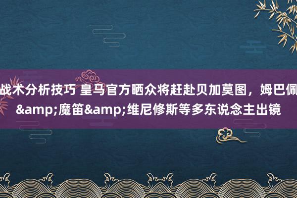 战术分析技巧 皇马官方晒众将赶赴贝加莫图，姆巴佩&魔笛&维尼修斯等多东说念主出镜