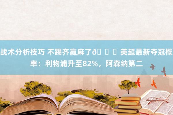 战术分析技巧 不踢齐赢麻了😅英超最新夺冠概率：利物浦升至82%，阿森纳第二