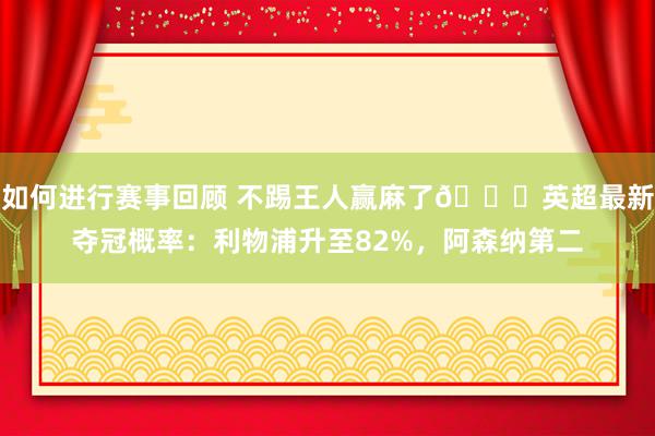 如何进行赛事回顾 不踢王人赢麻了😅英超最新夺冠概率：利物浦升至82%，阿森纳第二