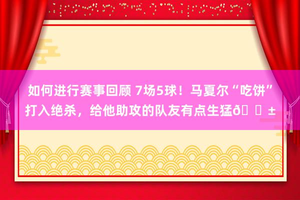 如何进行赛事回顾 7场5球！马夏尔“吃饼”打入绝杀，给他助攻的队友有点生猛😱