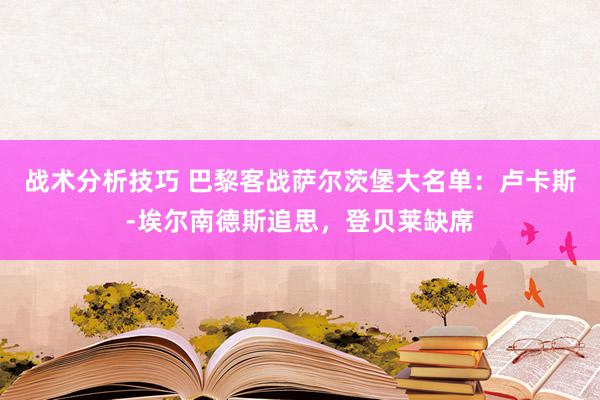 战术分析技巧 巴黎客战萨尔茨堡大名单：卢卡斯-埃尔南德斯追思，登贝莱缺席