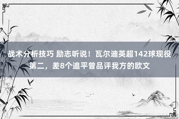 战术分析技巧 励志听说！瓦尔迪英超142球现役第二，差8个追平曾品评我方的欧文