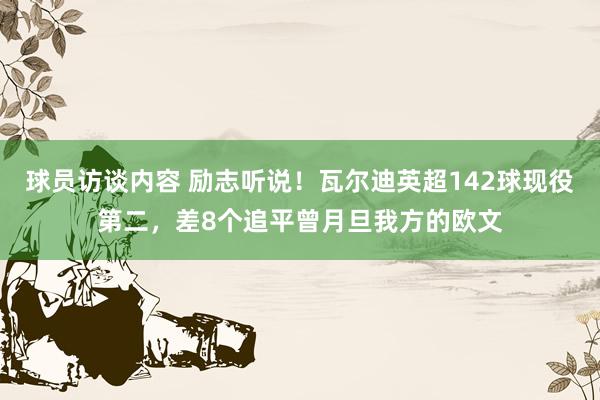 球员访谈内容 励志听说！瓦尔迪英超142球现役第二，差8个追平曾月旦我方的欧文