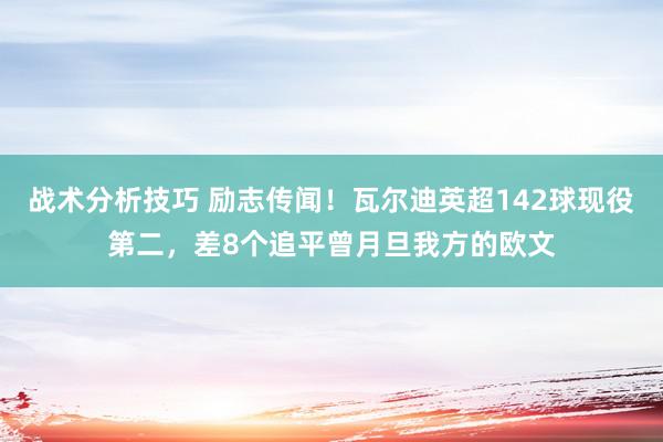 战术分析技巧 励志传闻！瓦尔迪英超142球现役第二，差8个追平曾月旦我方的欧文