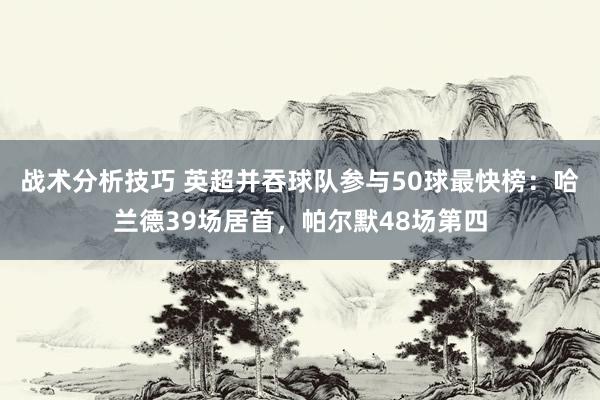 战术分析技巧 英超并吞球队参与50球最快榜：哈兰德39场居首，帕尔默48场第四